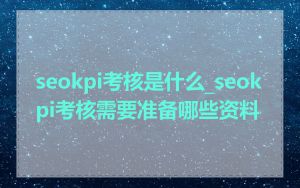 seokpi考核是什么_seokpi考核需要准备哪些资料