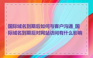 国际域名到期后如何与客户沟通_国际域名到期后对网站访问有什么影响