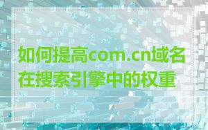 如何提高com.cn域名在搜索引擎中的权重