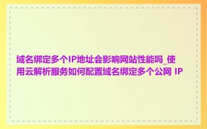 域名绑定多个IP地址会影响网站性能吗_使用云解析服务如何配置域名绑定多个公网 IP