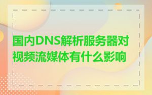 国内DNS解析服务器对视频流媒体有什么影响