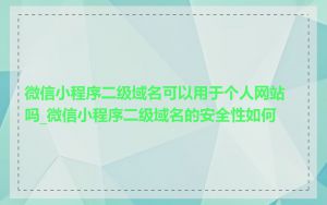 微信小程序二级域名可以用于个人网站吗_微信小程序二级域名的安全性如何