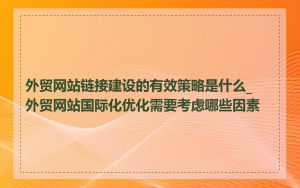 外贸网站链接建设的有效策略是什么_外贸网站国际化优化需要考虑哪些因素