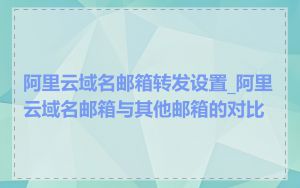 阿里云域名邮箱转发设置_阿里云域名邮箱与其他邮箱的对比