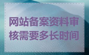 网站备案资料审核需要多长时间