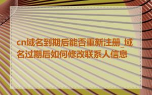 cn域名到期后能否重新注册_域名过期后如何修改联系人信息