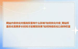 网站内容优化对提高权重有什么影响?如何优化内容_网站权重优化需要多长时间才能看到效果?如何持续优化以保持权重