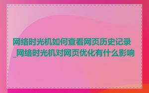 网络时光机如何查看网页历史记录_网络时光机对网页优化有什么影响