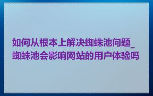 如何从根本上解决蜘蛛池问题_蜘蛛池会影响网站的用户体验吗