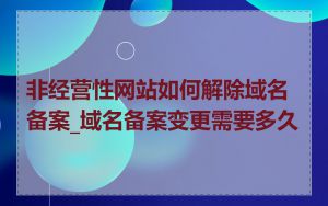 非经营性网站如何解除域名备案_域名备案变更需要多久