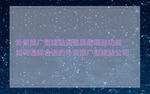 外贸推广型建站需要具备哪些功能_如何选择合适的外贸推广型建站公司