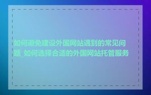 如何避免建设外国网站遇到的常见问题_如何选择合适的外国网站托管服务