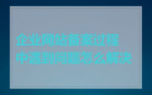 企业网站备案过程中遇到问题怎么解决