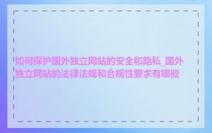 如何保护国外独立网站的安全和隐私_国外独立网站的法律法规和合规性要求有哪些