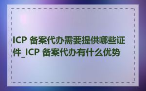 ICP 备案代办需要提供哪些证件_ICP 备案代办有什么优势