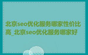 北京seo优化服务哪家性价比高_北京seo优化服务哪家好