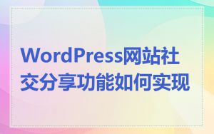 WordPress网站社交分享功能如何实现