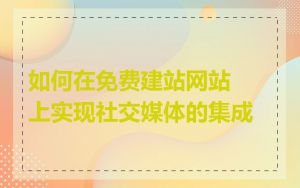 如何在免费建站网站上实现社交媒体的集成