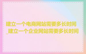 建立一个电商网站需要多长时间_建立一个企业网站需要多长时间