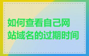 如何查看自己网站域名的过期时间