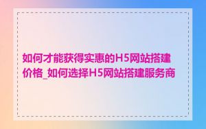 如何才能获得实惠的H5网站搭建价格_如何选择H5网站搭建服务商