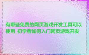 有哪些免费的网页游戏开发工具可以使用_初学者如何入门网页游戏开发