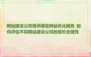 网站建设公司提供哪些网站优化服务_如何评估不同网站建设公司的报价合理性