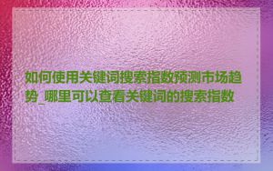 如何使用关键词搜索指数预测市场趋势_哪里可以查看关键词的搜索指数