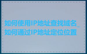 如何使用IP地址查找域名_如何通过IP地址定位位置