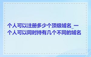 个人可以注册多少个顶级域名_一个人可以同时持有几个不同的域名