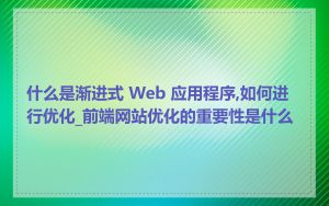 什么是渐进式 Web 应用程序,如何进行优化_前端网站优化的重要性是什么