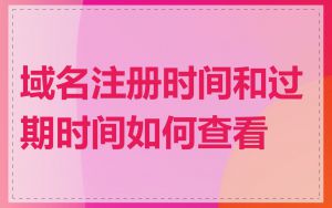 域名注册时间和过期时间如何查看