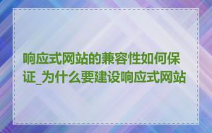 响应式网站的兼容性如何保证_为什么要建设响应式网站