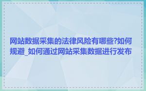 网站数据采集的法律风险有哪些?如何规避_如何通过网站采集数据进行发布