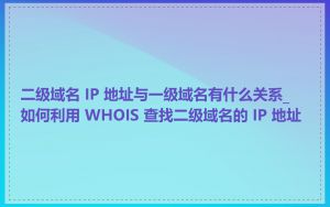 二级域名 IP 地址与一级域名有什么关系_如何利用 WHOIS 查找二级域名的 IP 地址