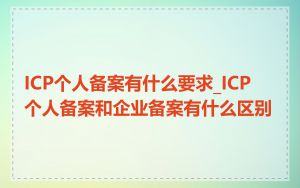 ICP个人备案有什么要求_ICP 个人备案和企业备案有什么区别