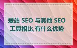 爱站 SEO 与其他 SEO 工具相比,有什么优势