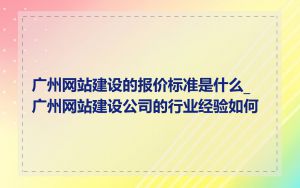 广州网站建设的报价标准是什么_广州网站建设公司的行业经验如何