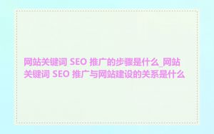 网站关键词 SEO 推广的步骤是什么_网站关键词 SEO 推广与网站建设的关系是什么