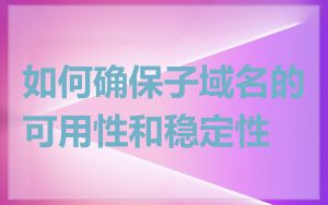 如何确保子域名的可用性和稳定性