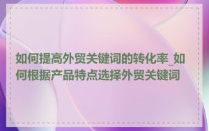 如何提高外贸关键词的转化率_如何根据产品特点选择外贸关键词