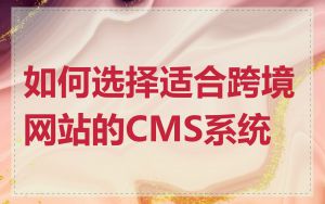 如何选择适合跨境网站的CMS系统