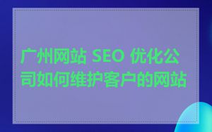 广州网站 SEO 优化公司如何维护客户的网站