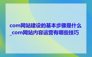 com网站建设的基本步骤是什么_com网站内容运营有哪些技巧