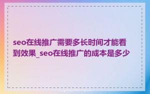 seo在线推广需要多长时间才能看到效果_seo在线推广的成本是多少