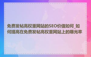 免费发帖高权重网站的SEO价值如何_如何提高在免费发帖高权重网站上的曝光率