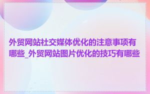 外贸网站社交媒体优化的注意事项有哪些_外贸网站图片优化的技巧有哪些