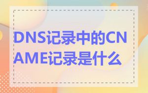 DNS记录中的CNAME记录是什么