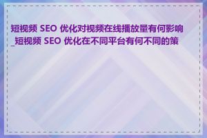 短视频 SEO 优化对视频在线播放量有何影响_短视频 SEO 优化在不同平台有何不同的策略