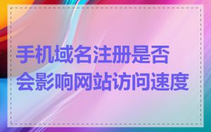 手机域名注册是否会影响网站访问速度